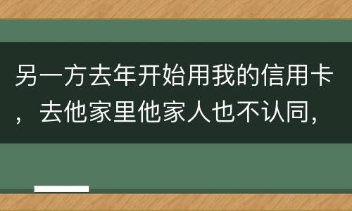 另一方去年开始用我的信用卡，去他家里他家人也不认同，请问我该怎样诉讼他