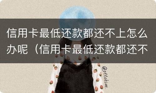 信用卡最低还款都还不上怎么办呢（信用卡最低还款都还不上怎么办呢怎么投诉）