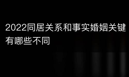 2022同居关系和事实婚姻关键有哪些不同