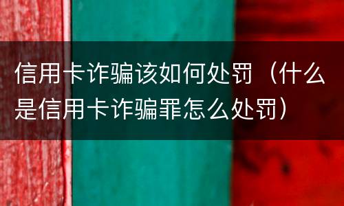 信用卡诈骗该如何处罚(什么是信用卡诈骗罪怎么处罚)