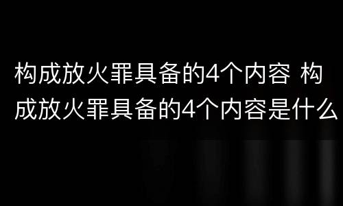 构成放火罪具备的4个内容 构成放火罪具备的4个内容是什么