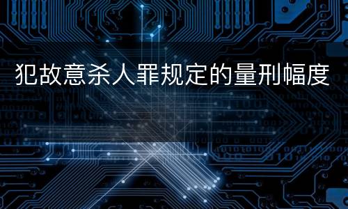 犯故意杀人罪规定的量刑幅度