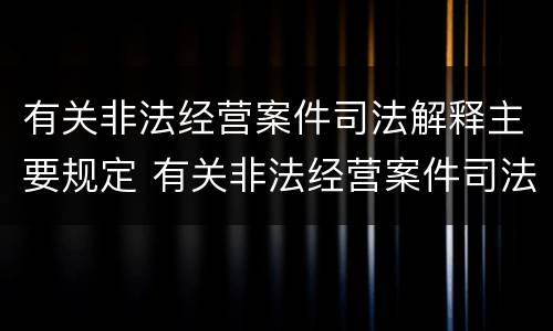 有关非法经营案件司法解释主要规定 有关非法经营案件司法解释主要规定是