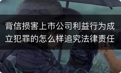 背信损害上市公司利益行为成立犯罪的怎么样追究法律责任