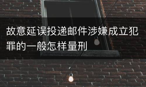 故意延误投递邮件涉嫌成立犯罪的一般怎样量刑