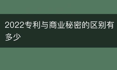 2022专利与商业秘密的区别有多少