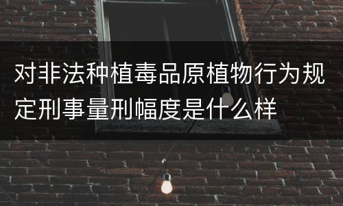 对非法种植毒品原植物行为规定刑事量刑幅度是什么样