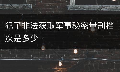 犯了非法获取军事秘密量刑档次是多少