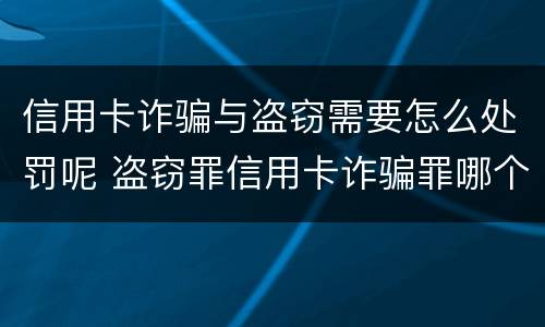 信用卡诈骗与盗窃需要怎么处罚呢 盗窃罪信用卡诈骗罪哪个罪重
