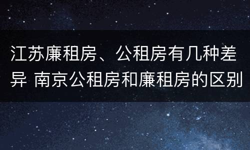 江苏廉租房、公租房有几种差异 南京公租房和廉租房的区别