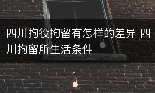 四川拘役拘留有怎样的差异 四川拘留所生活条件