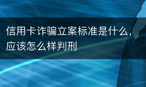 信用卡诈骗立案标准是什么，应该怎么样判刑