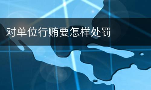 对单位行贿要怎样处罚