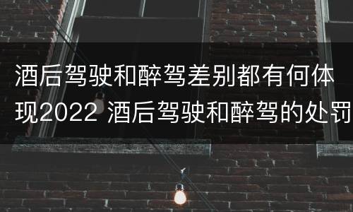 酒后驾驶和醉驾差别都有何体现2022 酒后驾驶和醉驾的处罚