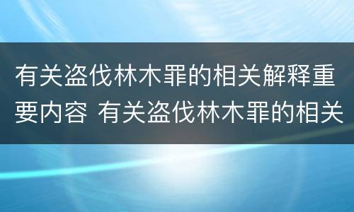 有关盗伐林木罪的相关解释重要内容 有关盗伐林木罪的相关解释重要内容是
