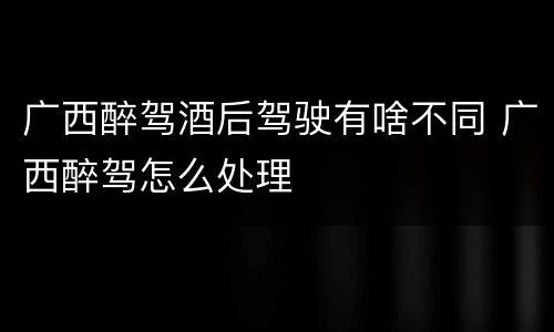 广西醉驾酒后驾驶有啥不同 广西醉驾怎么处理