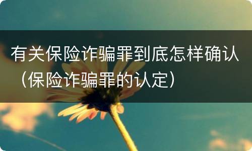 有关保险诈骗罪到底怎样确认（保险诈骗罪的认定）