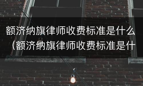 额济纳旗律师收费标准是什么（额济纳旗律师收费标准是什么样的）