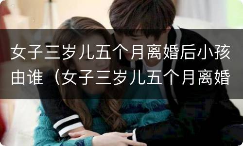 女子三岁儿五个月离婚后小孩由谁（女子三岁儿五个月离婚后小孩由谁抚养呢）