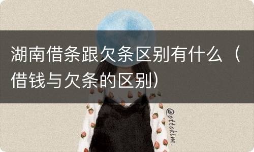 湖南借条跟欠条区别有什么（借钱与欠条的区别）