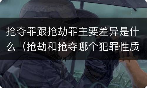 抢夺罪跟抢劫罪主要差异是什么（抢劫和抢夺哪个犯罪性质严重）