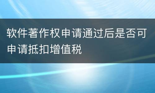软件著作权申请通过后是否可申请抵扣增值税