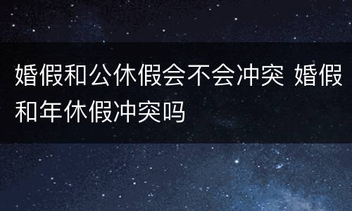 婚假和公休假会不会冲突 婚假和年休假冲突吗