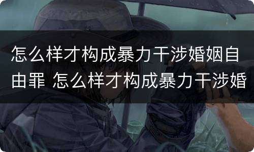 怎么样才构成暴力干涉婚姻自由罪 怎么样才构成暴力干涉婚姻自由罪呢