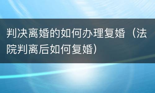 判决离婚的如何办理复婚（法院判离后如何复婚）