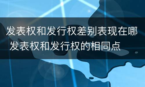 发表权和发行权差别表现在哪 发表权和发行权的相同点