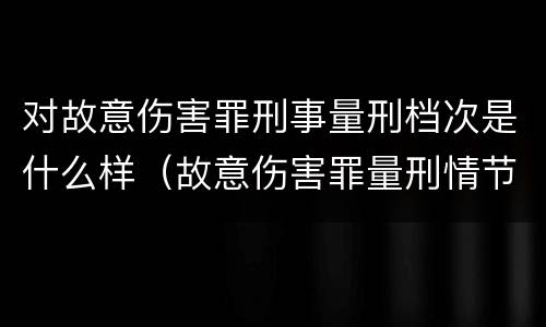 对故意伤害罪刑事量刑档次是什么样（故意伤害罪量刑情节）