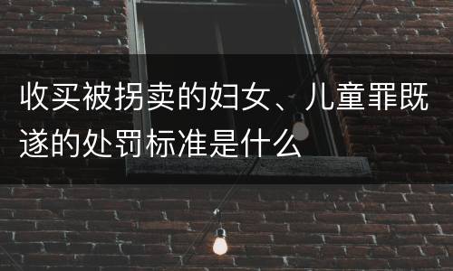 收买被拐卖的妇女、儿童罪既遂的处罚标准是什么