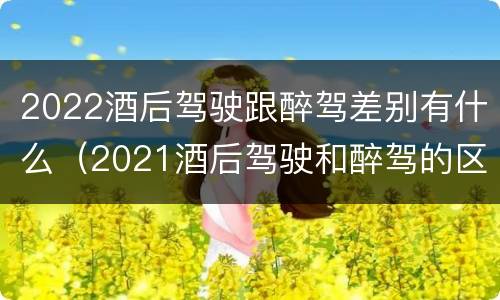 2022酒后驾驶跟醉驾差别有什么（2021酒后驾驶和醉驾的区别）