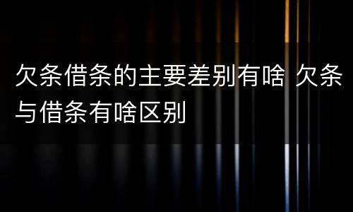 欠条借条的主要差别有啥 欠条与借条有啥区别