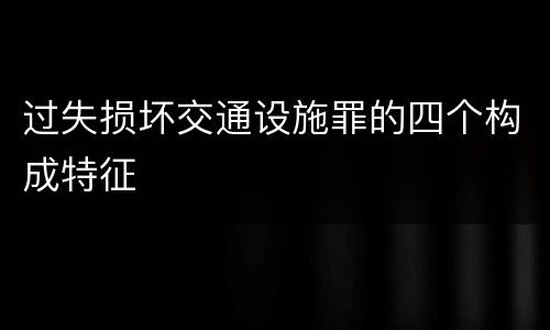 过失损坏交通设施罪的四个构成特征