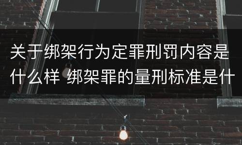 关于绑架行为定罪刑罚内容是什么样 绑架罪的量刑标准是什么?