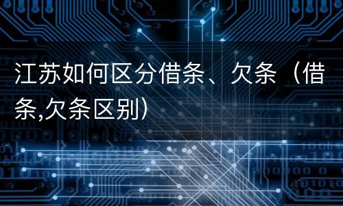 江苏如何区分借条、欠条（借条,欠条区别）