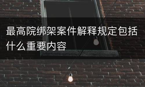 最高院绑架案件解释规定包括什么重要内容