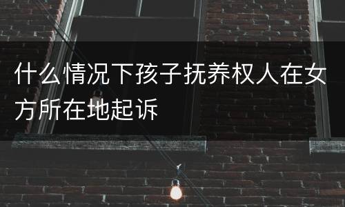 什么情况下孩子抚养权人在女方所在地起诉