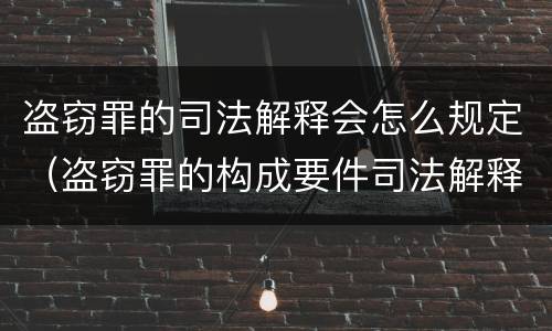 盗窃罪的司法解释会怎么规定（盗窃罪的构成要件司法解释）