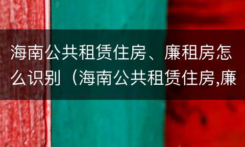 海南公共租赁住房、廉租房怎么识别（海南公共租赁住房,廉租房怎么识别的）
