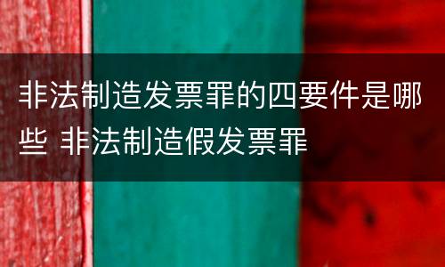 非法制造发票罪的四要件是哪些 非法制造假发票罪