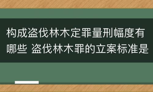 构成盗伐林木定罪量刑幅度有哪些 盗伐林木罪的立案标准是