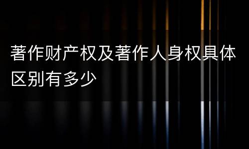 著作财产权及著作人身权具体区别有多少