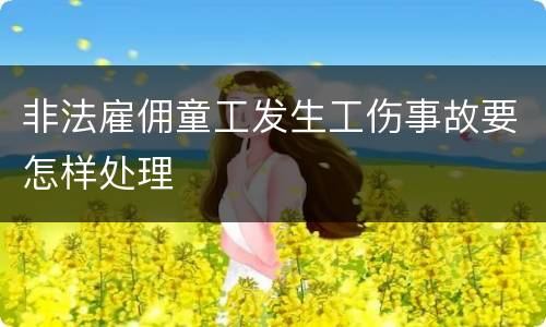 非法雇佣童工发生工伤事故要怎样处理