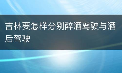 吉林要怎样分别醉酒驾驶与酒后驾驶