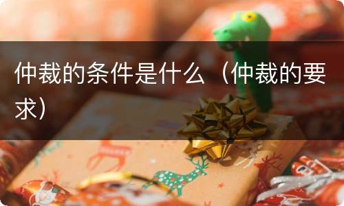 仲裁的条件是什么（仲裁的要求）