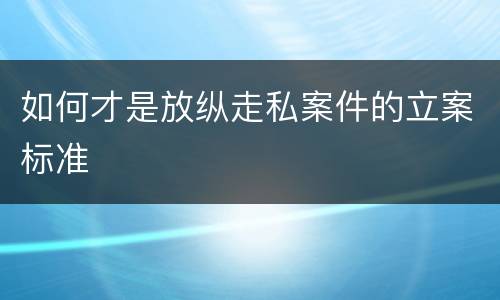 如何才是放纵走私案件的立案标准