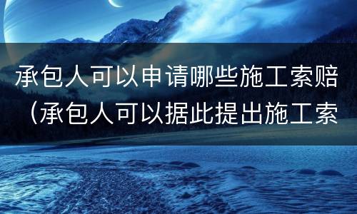 承包人可以申请哪些施工索赔（承包人可以据此提出施工索赔的是）