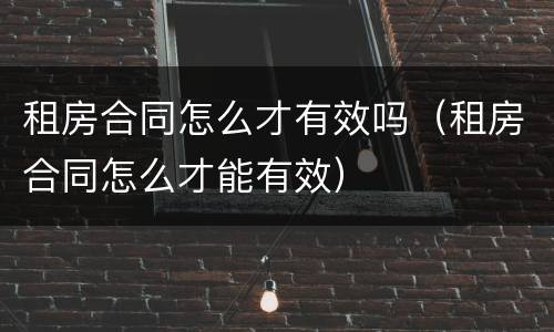 租房合同怎么才有效吗（租房合同怎么才能有效）